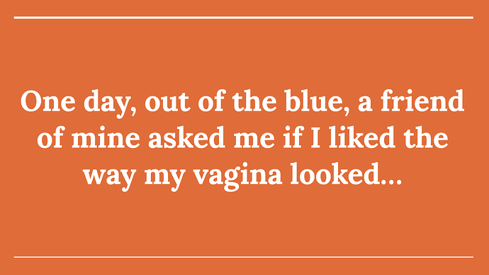 One day, out of the blue, a friend of mine asked me if I liked the way my vagina looked…